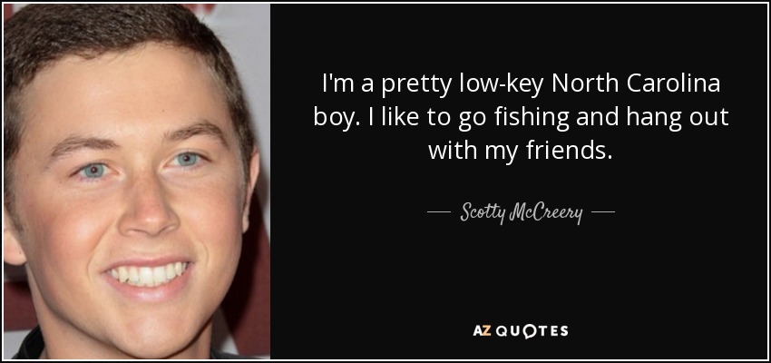 I'm a pretty low-key North Carolina boy. I like to go fishing and hang out with my friends. - Scotty McCreery