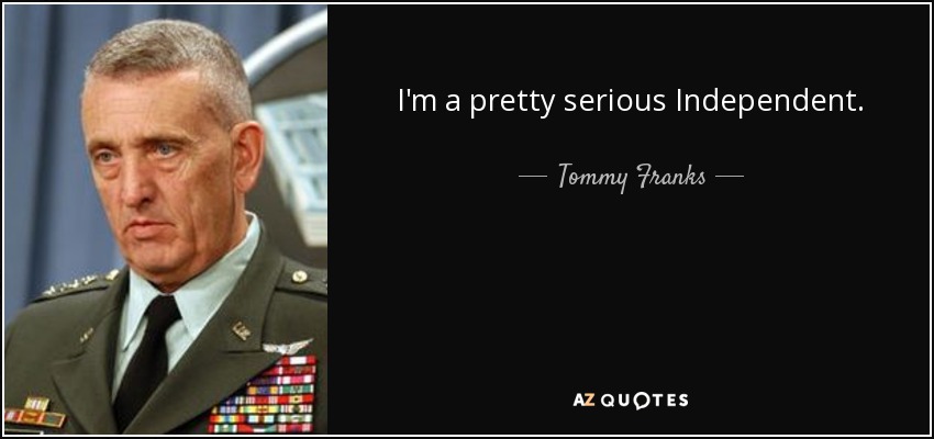 I'm a pretty serious Independent. - Tommy Franks