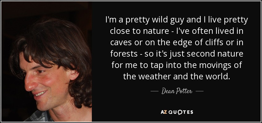 I'm a pretty wild guy and I live pretty close to nature - I've often lived in caves or on the edge of cliffs or in forests - so it's just second nature for me to tap into the movings of the weather and the world. - Dean Potter
