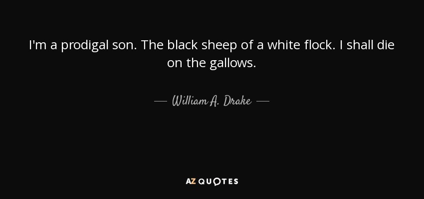 I'm a prodigal son. The black sheep of a white flock. I shall die on the gallows. - William A. Drake