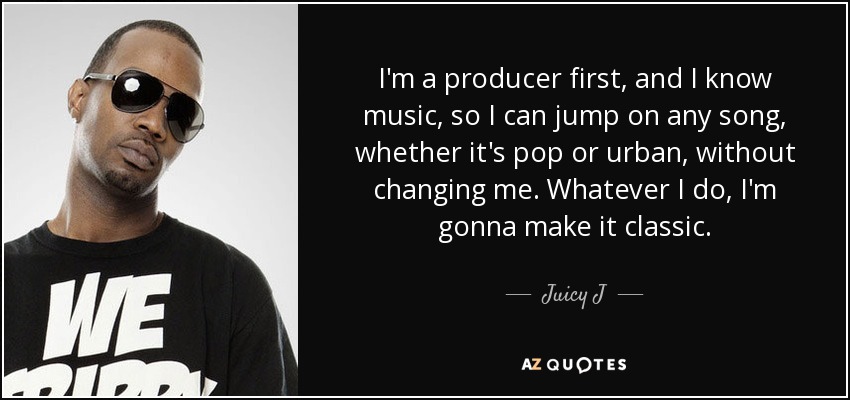 I'm a producer first, and I know music, so I can jump on any song, whether it's pop or urban, without changing me. Whatever I do, I'm gonna make it classic. - Juicy J