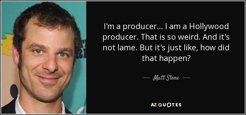 I'm a producer... I am a Hollywood producer. That is so weird. And it's not lame. But it's just like, how did that happen? - Matt Stone