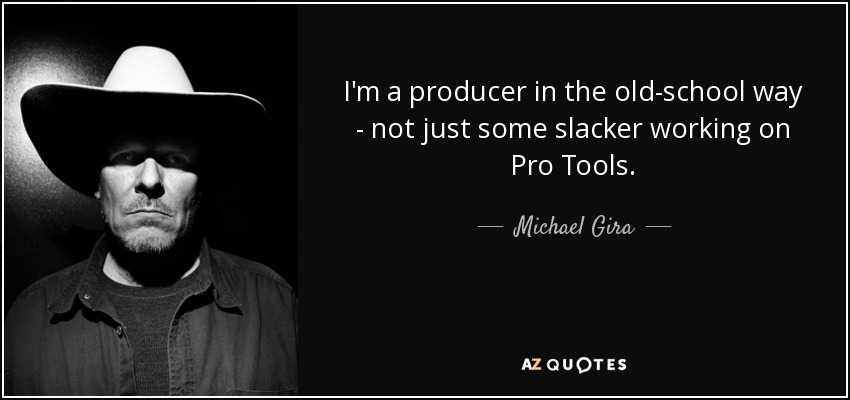 I'm a producer in the old-school way - not just some slacker working on Pro Tools. - Michael Gira