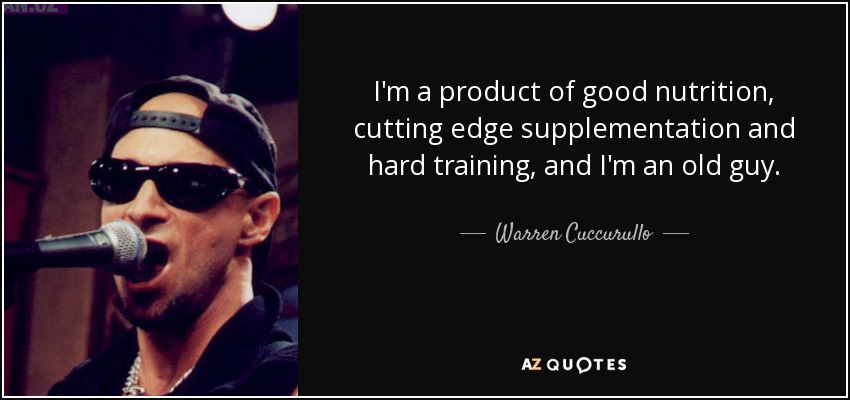 I'm a product of good nutrition, cutting edge supplementation and hard training, and I'm an old guy. - Warren Cuccurullo