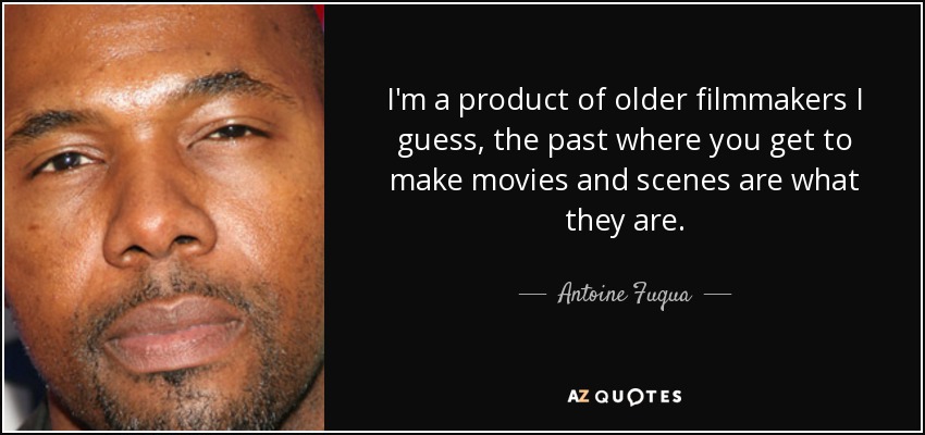 I'm a product of older filmmakers I guess, the past where you get to make movies and scenes are what they are. - Antoine Fuqua