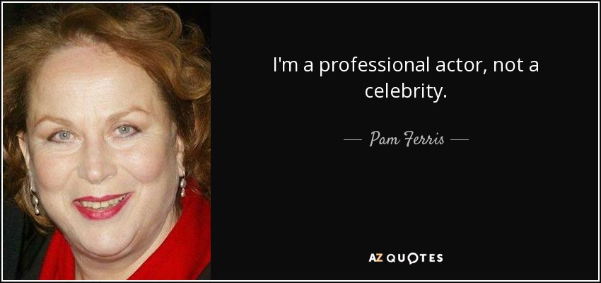 I'm a professional actor, not a celebrity. - Pam Ferris