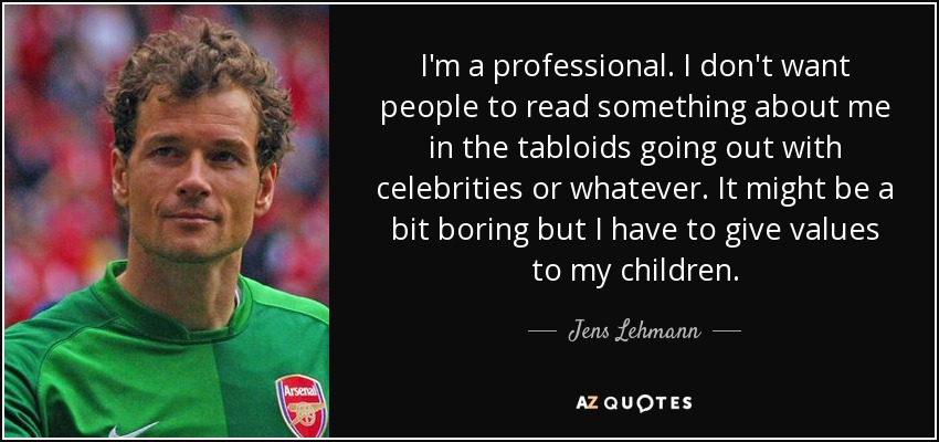 I'm a professional. I don't want people to read something about me in the tabloids going out with celebrities or whatever. It might be a bit boring but I have to give values to my children. - Jens Lehmann