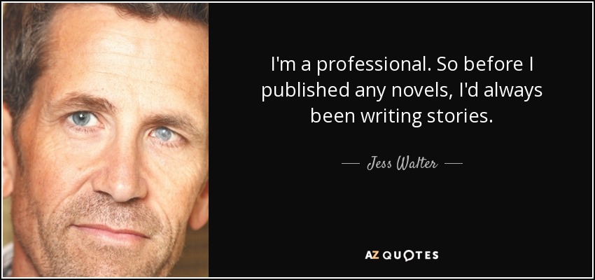 I'm a professional. So before I published any novels, I'd always been writing stories. - Jess Walter