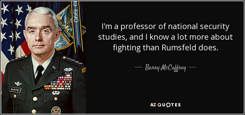 I'm a professor of national security studies, and I know a lot more about fighting than Rumsfeld does. - Barry McCaffrey