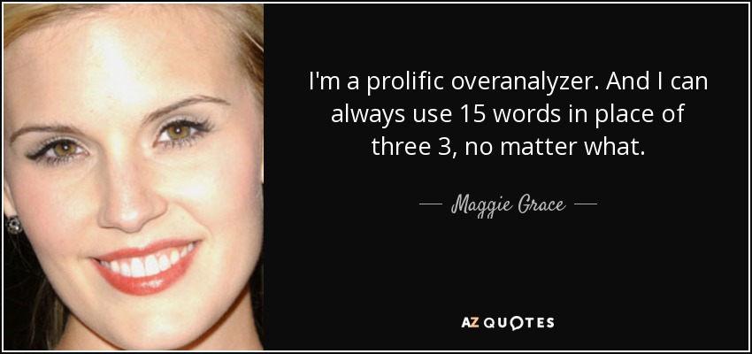 I'm a prolific overanalyzer. And I can always use 15 words in place of three 3, no matter what. - Maggie Grace