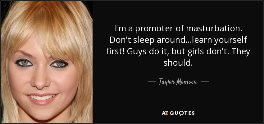 I'm a promoter of masturbation. Don't sleep around...learn yourself first! Guys do it, but girls don't. They should. - Taylor Momsen