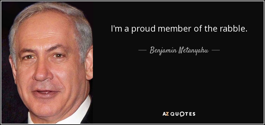 I'm a proud member of the rabble. - Benjamin Netanyahu