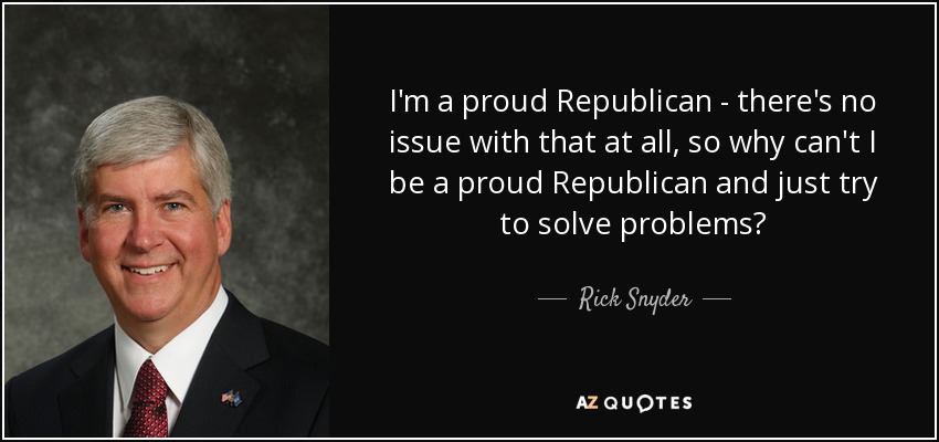 I'm a proud Republican - there's no issue with that at all, so why can't I be a proud Republican and just try to solve problems? - Rick Snyder