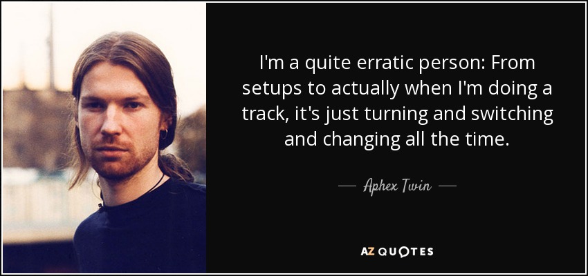 I'm a quite erratic person: From setups to actually when I'm doing a track, it's just turning and switching and changing all the time. - Aphex Twin