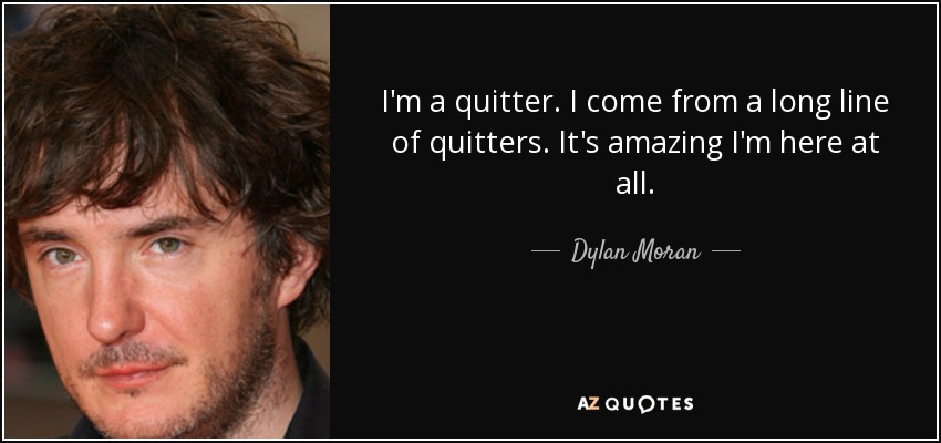 I'm a quitter. I come from a long line of quitters. It's amazing I'm here at all. - Dylan Moran