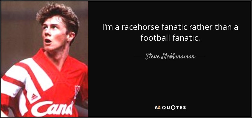 I'm a racehorse fanatic rather than a football fanatic. - Steve McManaman
