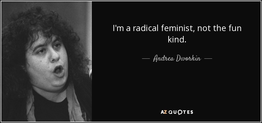 I'm a radical feminist, not the fun kind. - Andrea Dworkin