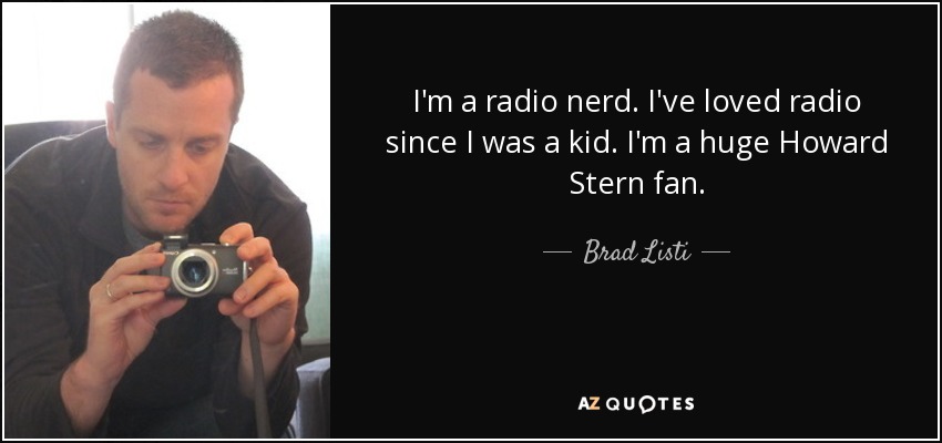 I'm a radio nerd. I've loved radio since I was a kid. I'm a huge Howard Stern fan. - Brad Listi