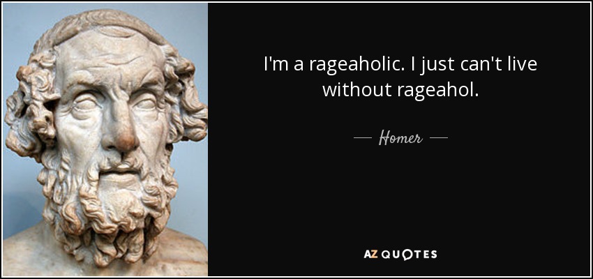 I'm a rageaholic. I just can't live without rageahol. - Homer