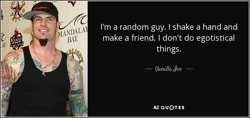 I'm a random guy. I shake a hand and make a friend. I don't do egotistical things. - Vanilla Ice