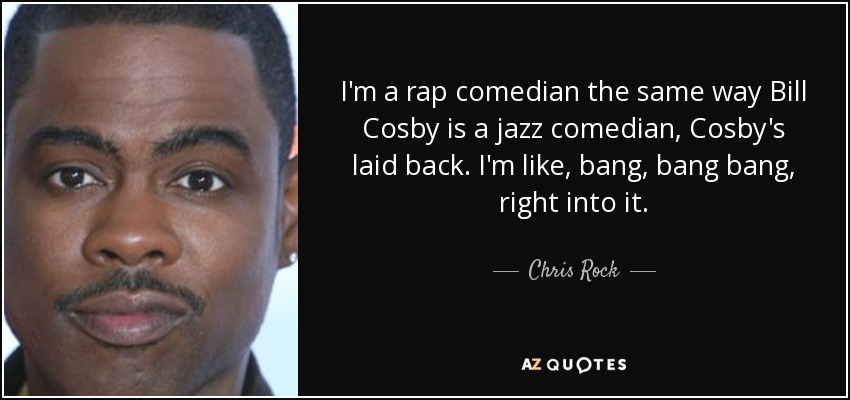 I'm a rap comedian the same way Bill Cosby is a jazz comedian, Cosby's laid back. I'm like, bang, bang bang, right into it. - Chris Rock