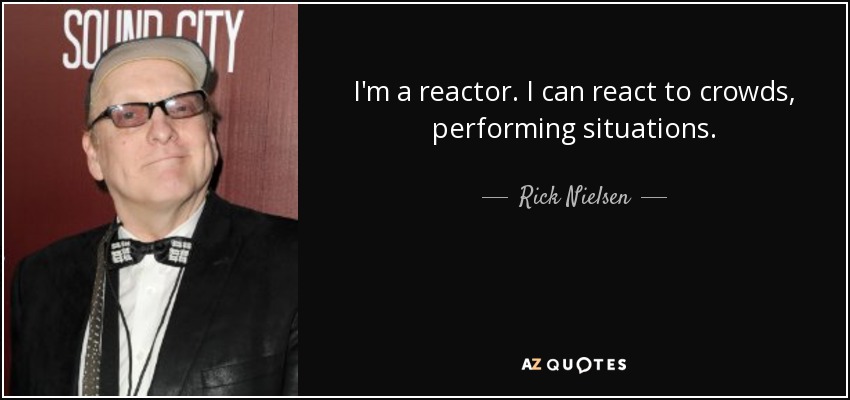 I'm a reactor. I can react to crowds, performing situations. - Rick Nielsen