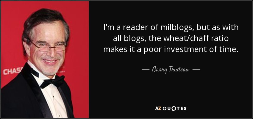 I'm a reader of milblogs, but as with all blogs, the wheat/chaff ratio makes it a poor investment of time. - Garry Trudeau