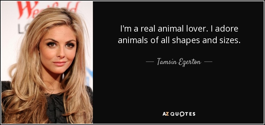 I'm a real animal lover. I adore animals of all shapes and sizes. - Tamsin Egerton