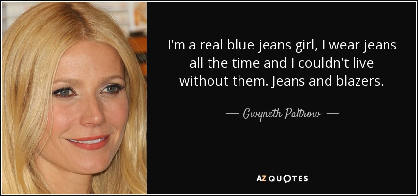 I'm a real blue jeans girl, I wear jeans all the time and I couldn't live without them. Jeans and blazers. - Gwyneth Paltrow