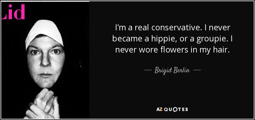 I'm a real conservative. I never became a hippie, or a groupie. I never wore flowers in my hair. - Brigid Berlin