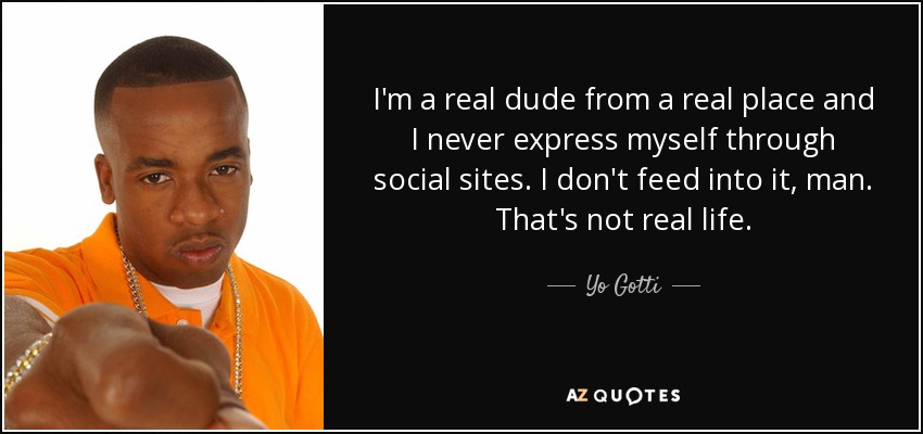 I'm a real dude from a real place and I never express myself through social sites. I don't feed into it, man. That's not real life. - Yo Gotti