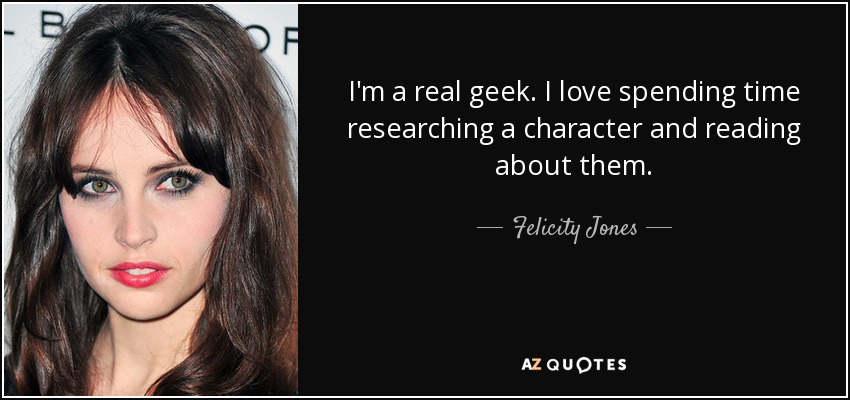 I'm a real geek. I love spending time researching a character and reading about them. - Felicity Jones