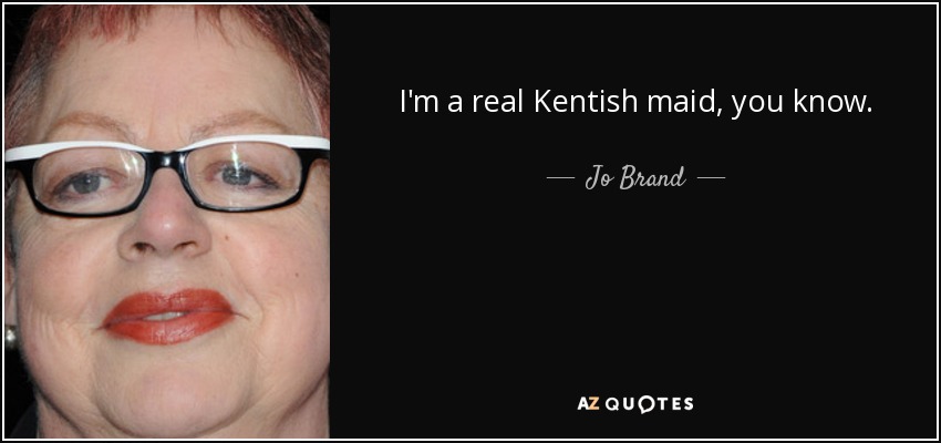 I'm a real Kentish maid, you know. - Jo Brand