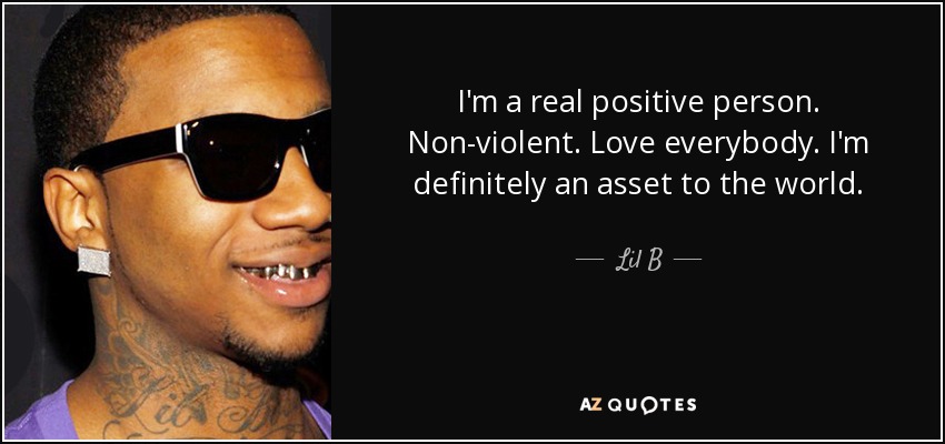I'm a real positive person. Non-violent. Love everybody. I'm definitely an asset to the world. - Lil B