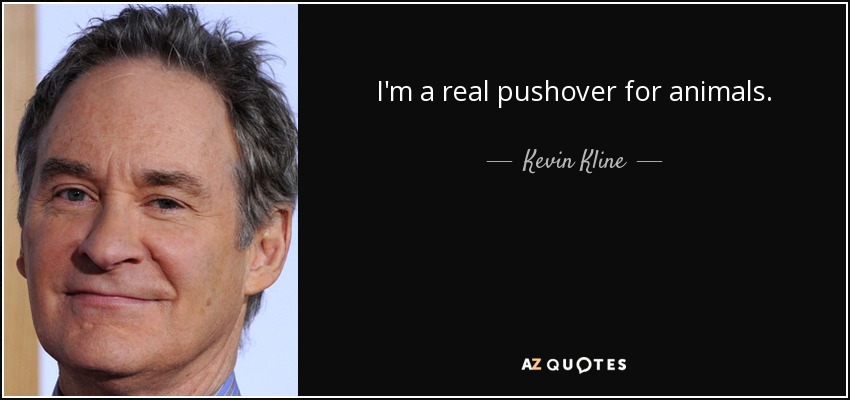 I'm a real pushover for animals. - Kevin Kline