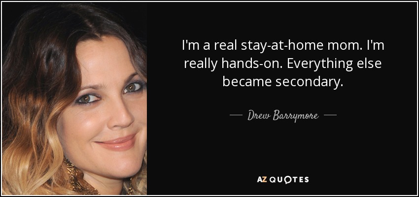 I'm a real stay-at-home mom. I'm really hands-on. Everything else became secondary. - Drew Barrymore