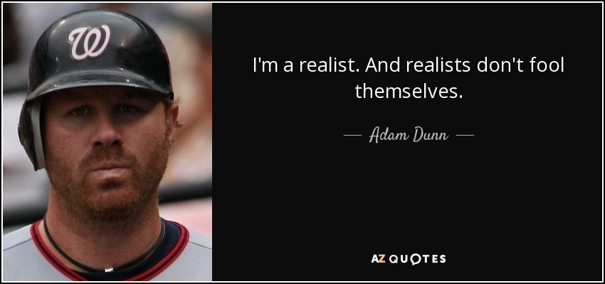 I'm a realist. And realists don't fool themselves. - Adam Dunn