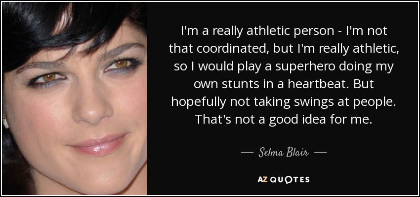 I'm a really athletic person - I'm not that coordinated, but I'm really athletic, so I would play a superhero doing my own stunts in a heartbeat. But hopefully not taking swings at people. That's not a good idea for me. - Selma Blair