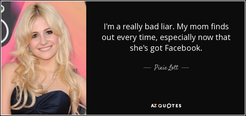 I'm a really bad liar. My mom finds out every time, especially now that she's got Facebook. - Pixie Lott