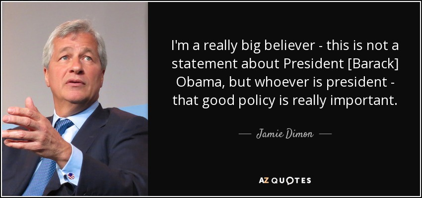 I'm a really big believer - this is not a statement about President [Barack] Obama, but whoever is president - that good policy is really important. - Jamie Dimon