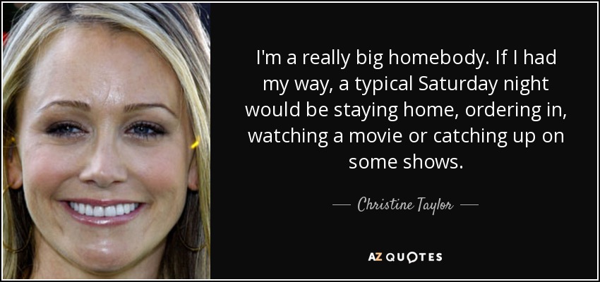 I'm a really big homebody. If I had my way, a typical Saturday night would be staying home, ordering in, watching a movie or catching up on some shows. - Christine Taylor