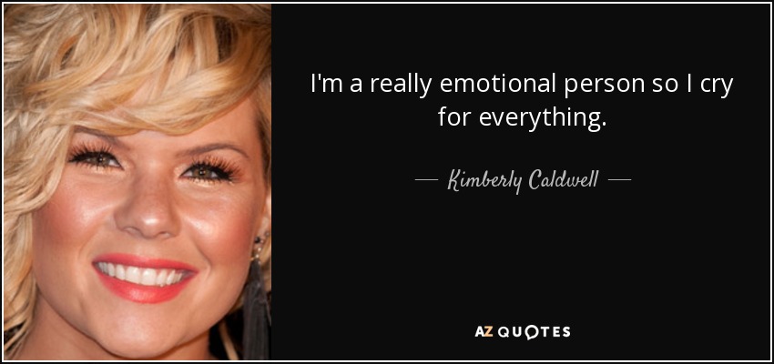 I'm a really emotional person so I cry for everything. - Kimberly Caldwell