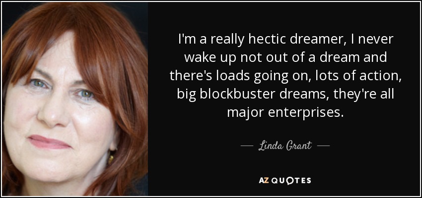 I'm a really hectic dreamer, I never wake up not out of a dream and there's loads going on, lots of action, big blockbuster dreams, they're all major enterprises. - Linda Grant