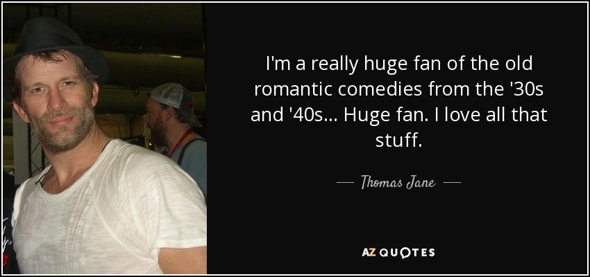 I'm a really huge fan of the old romantic comedies from the '30s and '40s... Huge fan. I love all that stuff. - Thomas Jane