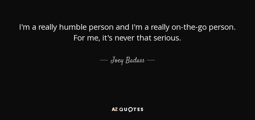 I'm a really humble person and I'm a really on-the-go person. For me, it's never that serious. - Joey Badass