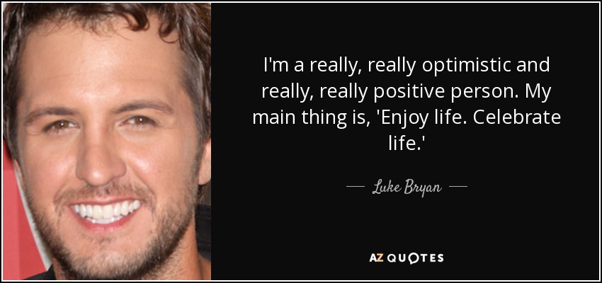 I'm a really, really optimistic and really, really positive person. My main thing is, 'Enjoy life. Celebrate life.' - Luke Bryan