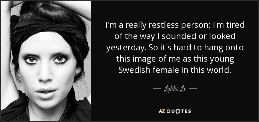 I'm a really restless person; I'm tired of the way I sounded or looked yesterday. So it's hard to hang onto this image of me as this young Swedish female in this world. - Lykke Li