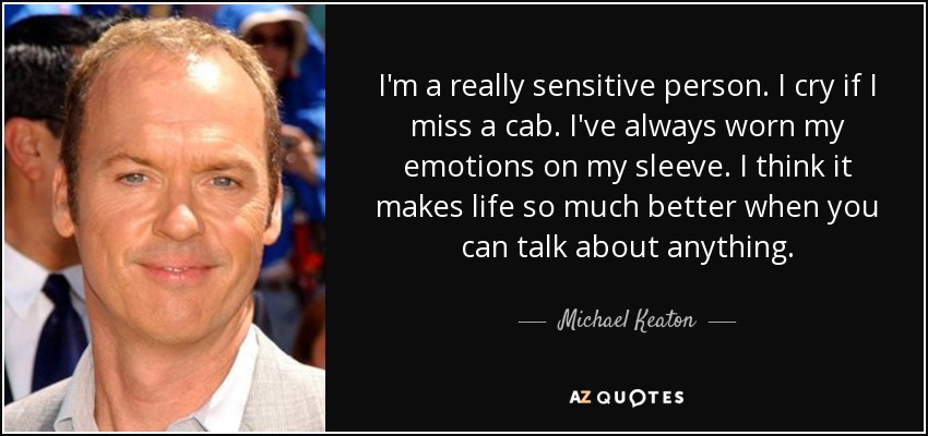 I'm a really sensitive person. I cry if I miss a cab. I've always worn my emotions on my sleeve. I think it makes life so much better when you can talk about anything. - Michael Keaton