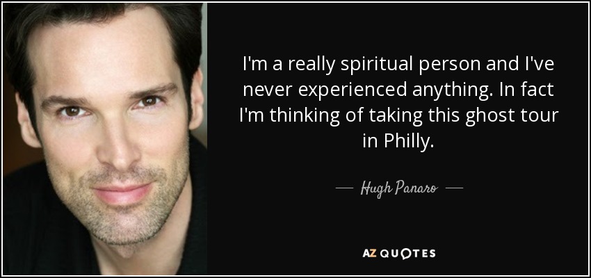 I'm a really spiritual person and I've never experienced anything. In fact I'm thinking of taking this ghost tour in Philly. - Hugh Panaro