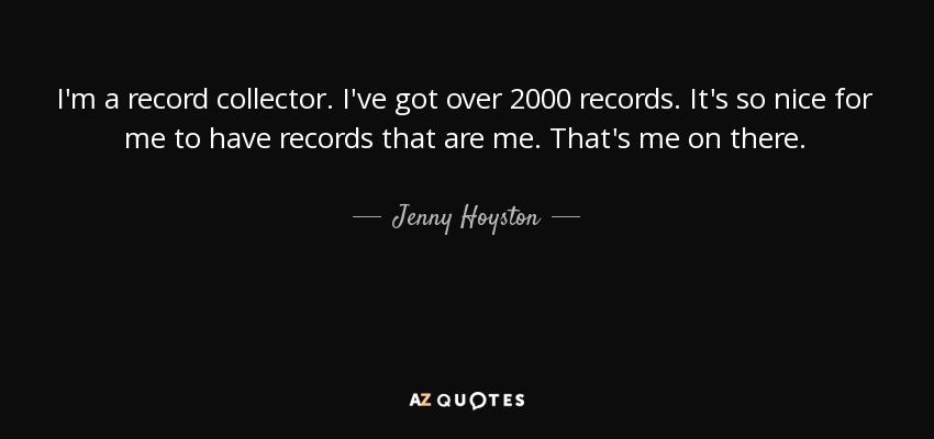 I'm a record collector. I've got over 2000 records. It's so nice for me to have records that are me. That's me on there. - Jenny Hoyston